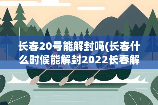 长春20号能解封吗(长春什么时候能解封2022长春解封最新消息)