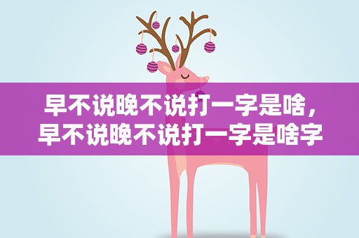 早不说晚不说打一字是啥，早不说晚不说打一字是啥字
