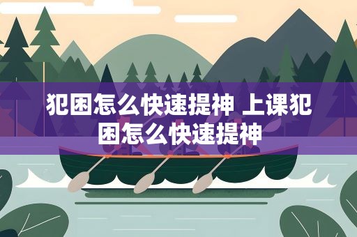 犯困怎么快速提神 上课犯困怎么快速提神