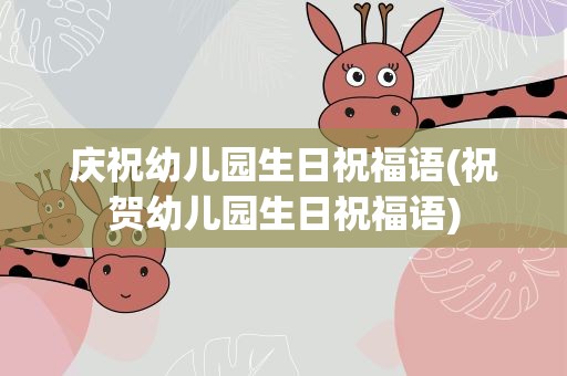 庆祝幼儿园生日祝福语(祝贺幼儿园生日祝福语)