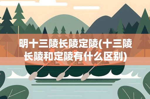 明十三陵长陵定陵(十三陵长陵和定陵有什么区别)