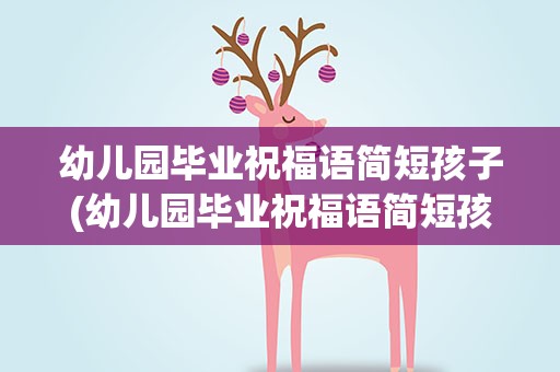 幼儿园毕业祝福语简短孩子(幼儿园毕业祝福语简短孩子的话)