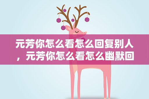 元芳你怎么看怎么回复别人，元芳你怎么看怎么幽默回复