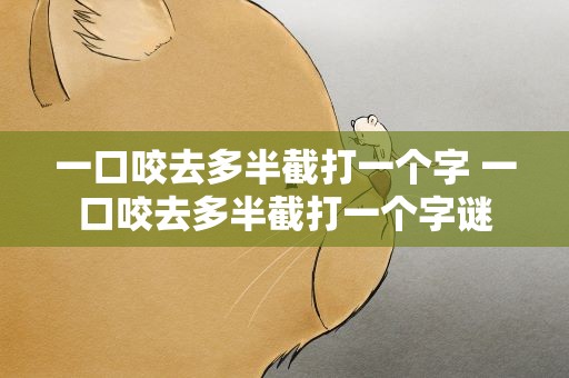 一口咬去多半截打一个字 一口咬去多半截打一个字谜