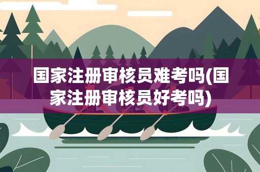 国家注册审核员难考吗(国家注册审核员好考吗)