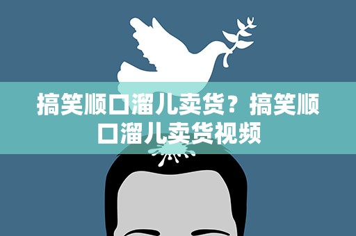 搞笑顺口溜儿卖货？搞笑顺口溜儿卖货视频