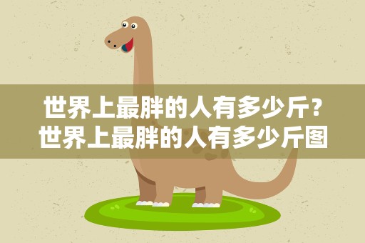 世界上最胖的人有多少斤？世界上最胖的人有多少斤图片