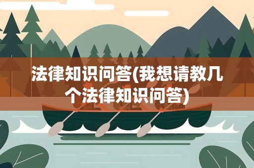 法律知识问答(我想请教几个法律知识问答)