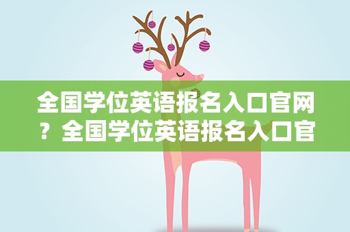 全国学位英语报名入口官网？全国学位英语报名入口官网网址