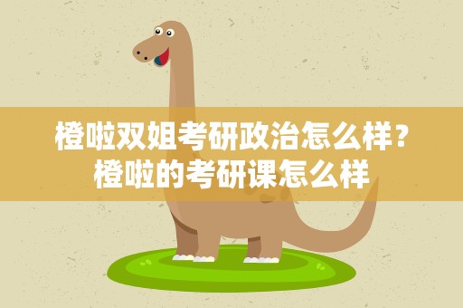 橙啦双姐考研政治怎么样？橙啦的考研课怎么样