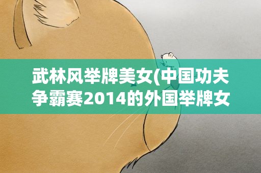 武林风举牌美女(中国功夫争霸赛2014的外国举牌女郎叫啥名字)