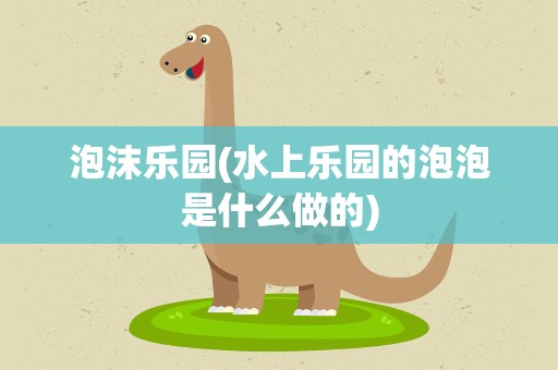 泡沫乐园(水上乐园的泡泡是什么做的)