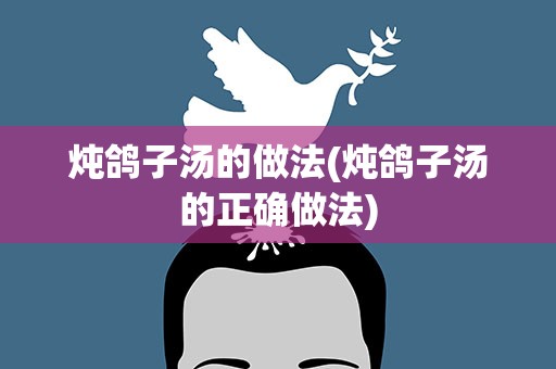 炖鸽子汤的做法(炖鸽子汤的正确做法)