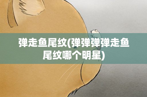 弹走鱼尾纹(弹弹弹弹走鱼尾纹哪个明星)