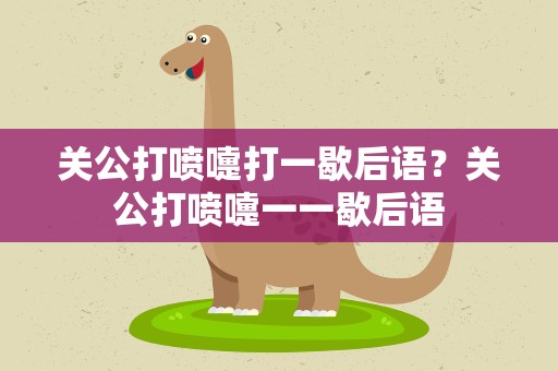 关公打喷嚏打一歇后语？关公打喷嚏一一歇后语