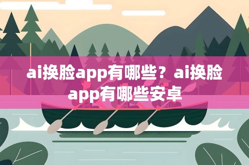 ai换脸app有哪些？ai换脸app有哪些安卓