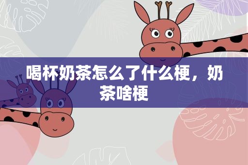 喝杯奶茶怎么了什么梗，奶茶啥梗
