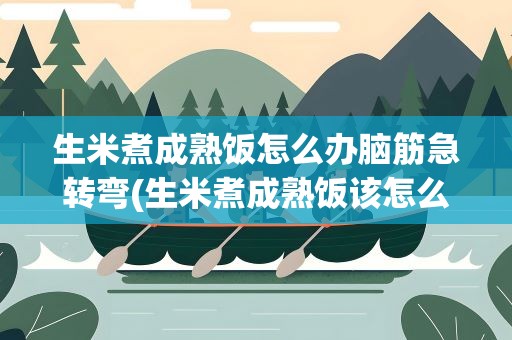 生米煮成熟饭怎么办脑筋急转弯(生米煮成熟饭该怎么办脑筋急转弯)