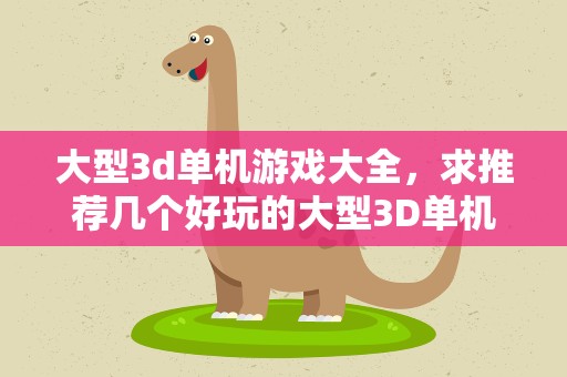 大型3d单机游戏大全，求推荐几个好玩的大型3D单机游戏!