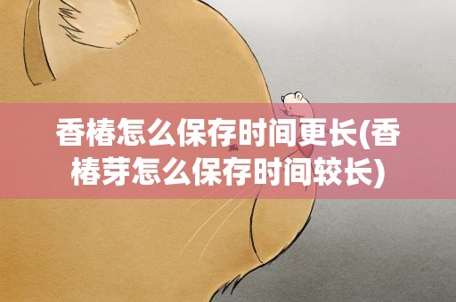 香椿怎么保存时间更长(香椿芽怎么保存时间较长)