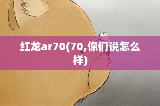 红龙ar70(70,你们说怎么样)