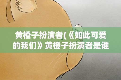 黄橙子扮演者(《如此可爱的我们》黄橙子扮演者是谁)