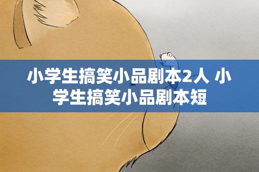小学生搞笑小品剧本2人 小学生搞笑小品剧本短