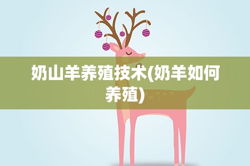 奶山羊养殖技术(奶羊如何养殖)