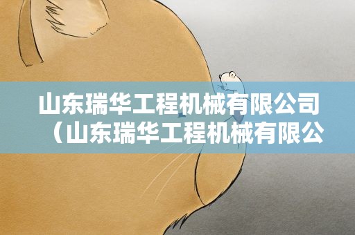 山东瑞华工程机械有限公司（山东瑞华工程机械有限公司招聘）
