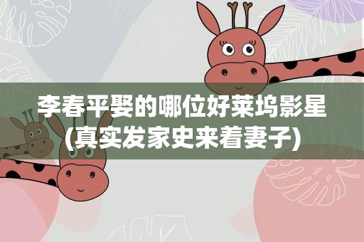 李春平娶的哪位好莱坞影星(真实发家史来着妻子)
