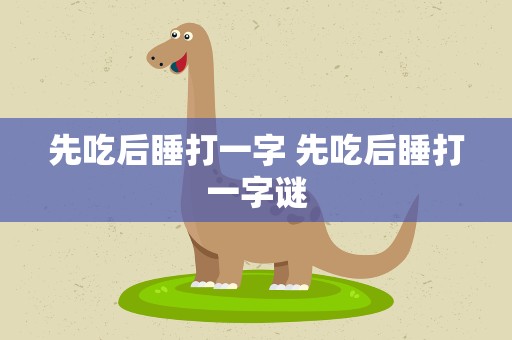 先吃后睡打一字 先吃后睡打一字谜