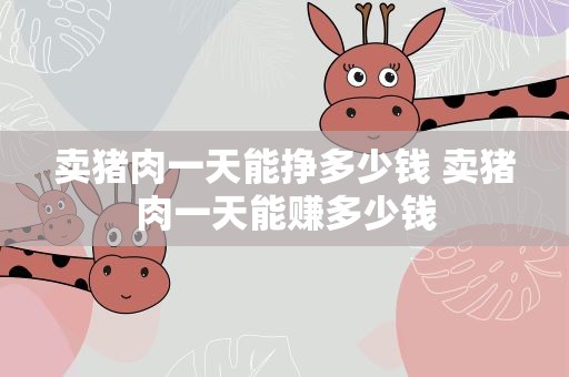卖猪肉一天能挣多少钱 卖猪肉一天能赚多少钱