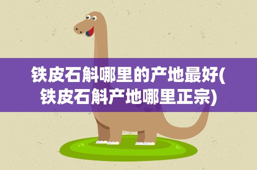 铁皮石斛哪里的产地最好(铁皮石斛产地哪里正宗)