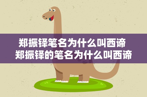 郑振铎笔名为什么叫西谛 郑振铎的笔名为什么叫西谛