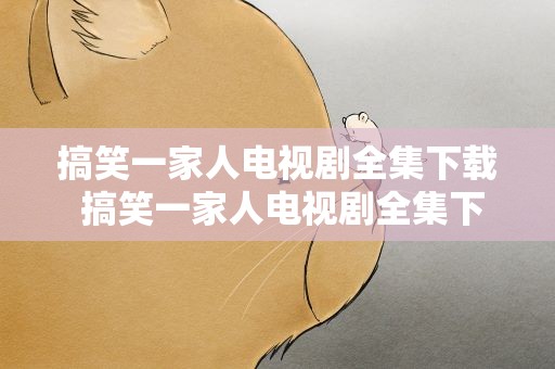 搞笑一家人电视剧全集下载 搞笑一家人电视剧全集下载观看