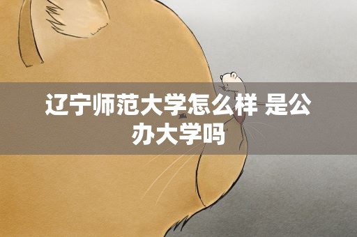 辽宁师范大学怎么样 是公办大学吗