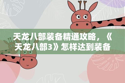 天龙八部装备精通攻略，《天龙八部3》怎样达到装备精通