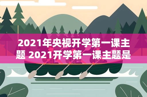 2021年央视开学第一课主题 2021开学第一课主题是什么