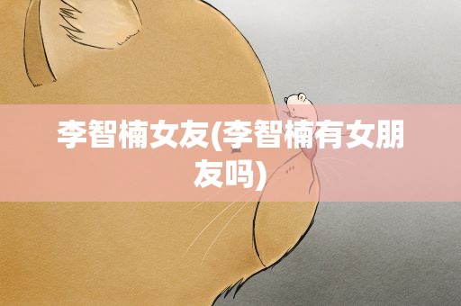 李智楠女友(李智楠有女朋友吗)