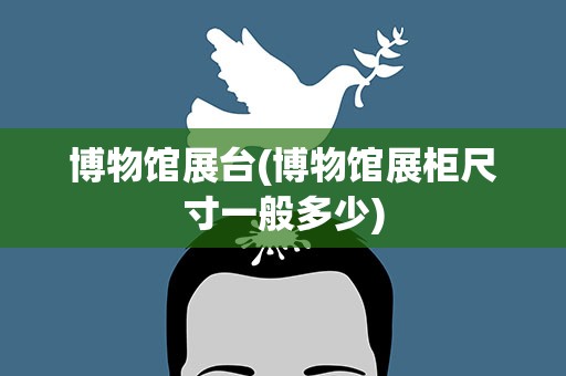 博物馆展台(博物馆展柜尺寸一般多少)