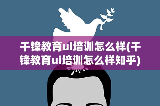 千锋教育ui培训怎么样(千锋教育ui培训怎么样知乎)