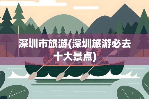 深圳市旅游(深圳旅游必去十大景点)