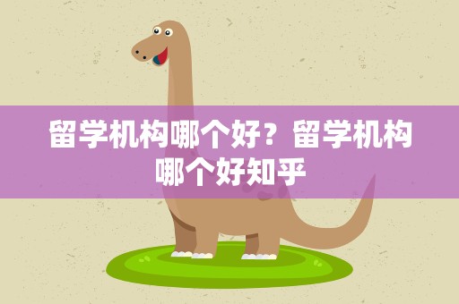 留学机构哪个好？留学机构哪个好知乎