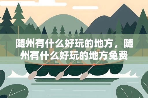随州有什么好玩的地方，随州有什么好玩的地方免费