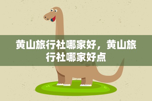 黄山旅行社哪家好，黄山旅行社哪家好点
