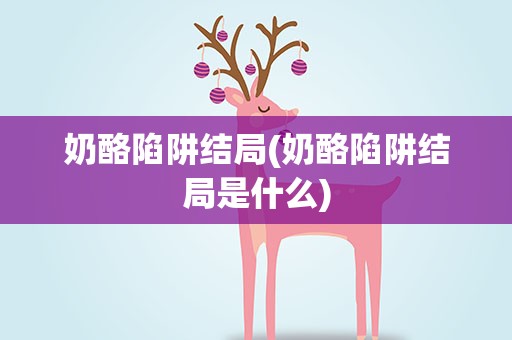 奶酪陷阱结局(奶酪陷阱结局是什么)