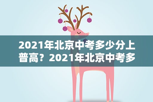 2021年北京中考多少分上普高？2021年北京中考多少分上普高呢