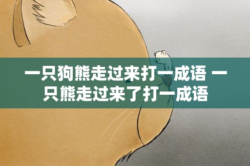 一只狗熊走过来打一成语 一只熊走过来了打一成语