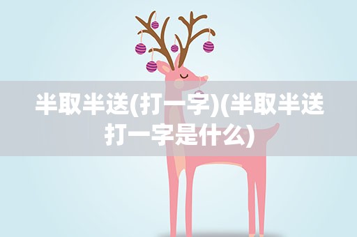 半取半送(打一字)(半取半送打一字是什么)