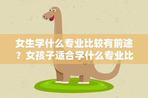 女生学什么专业比较有前途？女孩子适合学什么专业比较有前景